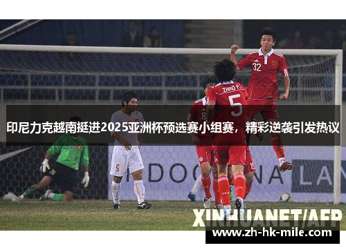 印尼力克越南挺进2025亚洲杯预选赛小组赛，精彩逆袭引发热议