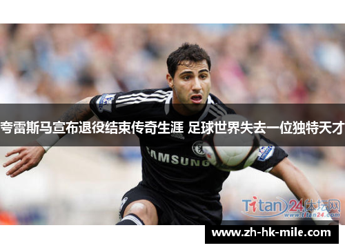 夸雷斯马宣布退役结束传奇生涯 足球世界失去一位独特天才 夸雷斯马宣布退役结束传奇生涯 足球世界失去一位独特天才