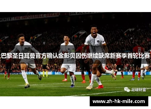 巴黎圣日耳曼官方确认金彭贝因伤继续缺席新赛季首轮比赛 巴黎圣日耳曼官方确认金彭贝因伤继续缺席新赛季首轮比赛