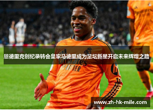 恩德里克创纪录转会皇家马德里成为足坛新星开启未来辉煌之路 恩德里克创纪录转会皇家马德里成为足坛新星开启未来辉煌之路