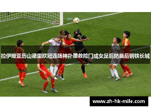 拉伊娅亚历山德里欧冠连场神扑屡救险门成女足后防最后钢铁长城 拉伊娅亚历山德里欧冠连场神扑屡救险门成女足后防最后钢铁长城