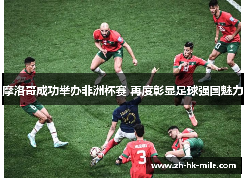 摩洛哥成功举办非洲杯赛 再度彰显足球强国魅力 摩洛哥成功举办非洲杯赛 再度彰显足球强国魅力