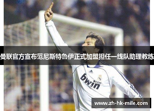 曼联官方宣布范尼斯特鲁伊正式加盟担任一线队助理教练