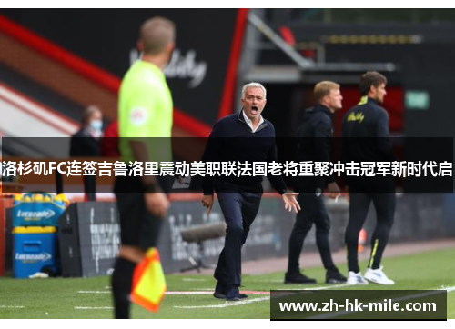 洛杉矶FC连签吉鲁洛里震动美职联法国老将重聚冲击冠军新时代启