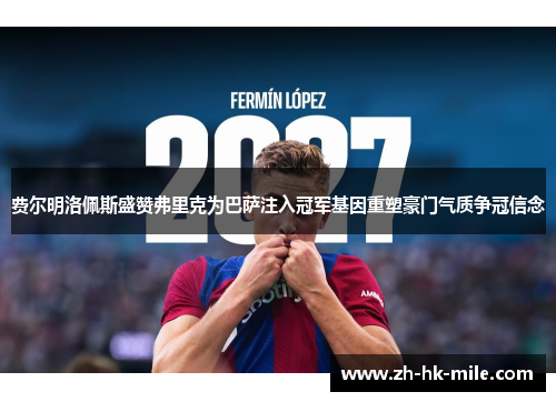 费尔明洛佩斯盛赞弗里克为巴萨注入冠军基因重塑豪门气质争冠信念