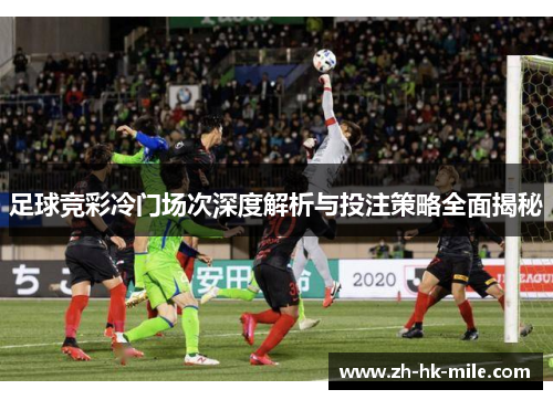 足球竞彩冷门场次深度解析与投注策略全面揭秘