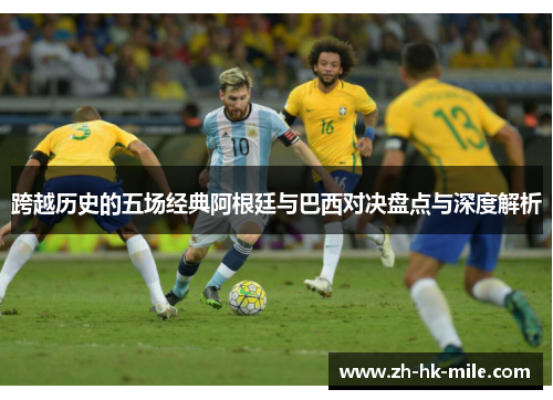 跨越历史的五场经典阿根廷与巴西对决盘点与深度解析