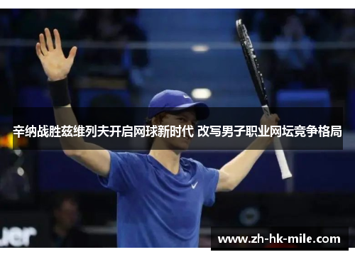 辛纳战胜兹维列夫开启网球新时代 改写男子职业网坛竞争格局