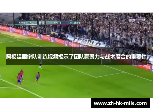 阿根廷国家队训练视频揭示了团队凝聚力与战术磨合的重要性