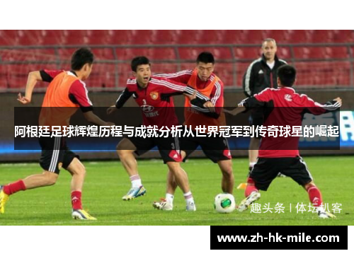 阿根廷足球辉煌历程与成就分析从世界冠军到传奇球星的崛起