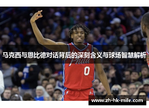 马克西与恩比德对话背后的深刻含义与球场智慧解析 马克西与恩比德对话背后的深刻含义与球场智慧解析