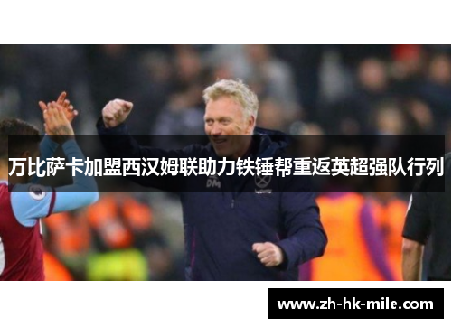 万比萨卡加盟西汉姆联助力铁锤帮重返英超强队行列 万比萨卡加盟西汉姆联助力铁锤帮重返英超强队行列