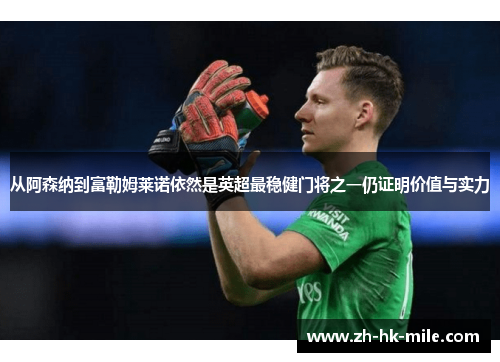 从阿森纳到富勒姆莱诺依然是英超最稳健门将之一仍证明价值与实力