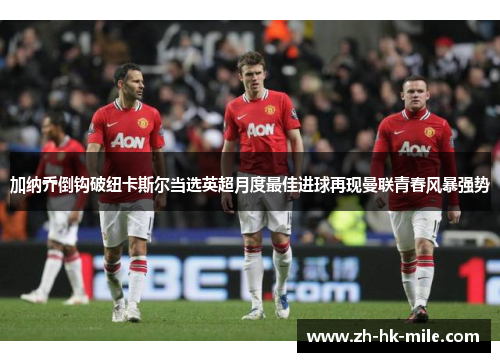 加纳乔倒钩破纽卡斯尔当选英超月度最佳进球再现曼联青春风暴强势