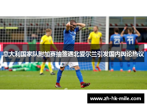 意大利国家队附加赛抽签遇北爱尔兰引发国内舆论热议 意大利国家队附加赛抽签遇北爱尔兰引发国内舆论热议