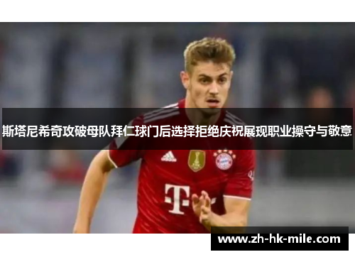 斯塔尼希奇攻破母队拜仁球门后选择拒绝庆祝展现职业操守与敬意 斯塔尼希奇攻破母队拜仁球门后选择拒绝庆祝展现职业操守与敬意