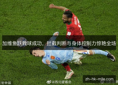 加维鱼跃救球成功,拦截判断与身体控制力惊艳全场 加维鱼跃救球成功,拦截判断与身体控制力惊艳全场