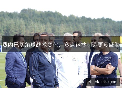 费内巴切角球战术变化，多点包抄制造更多威胁
